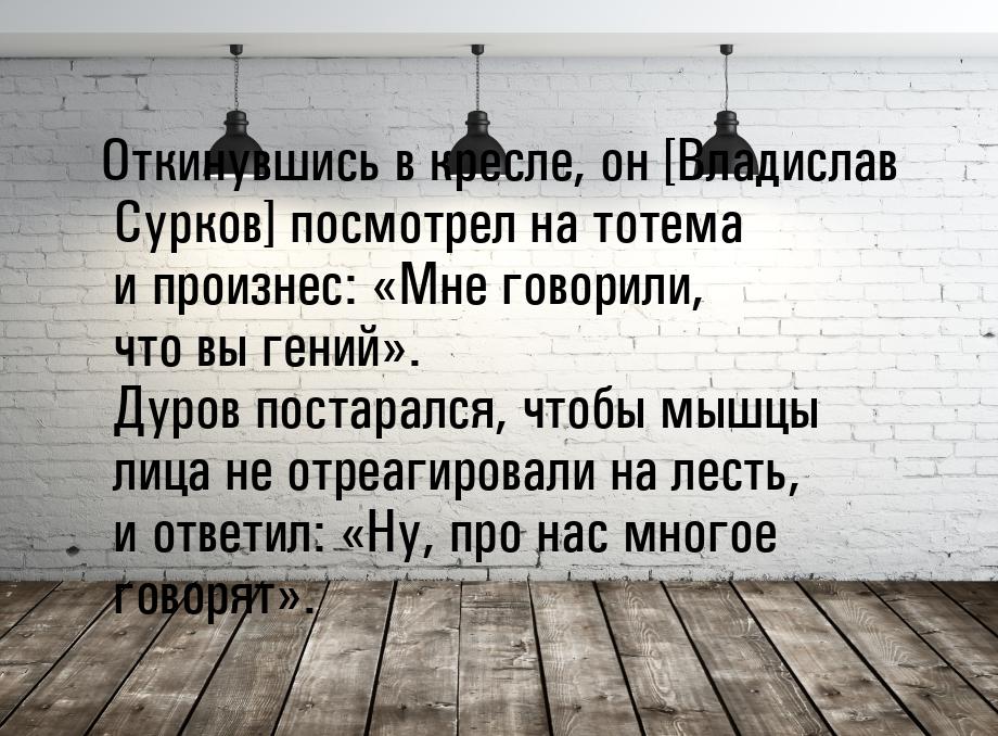 Откинувшись в кресле, он [Владислав Сурков] посмотрел на тотема и произнес: «Мне говорили,