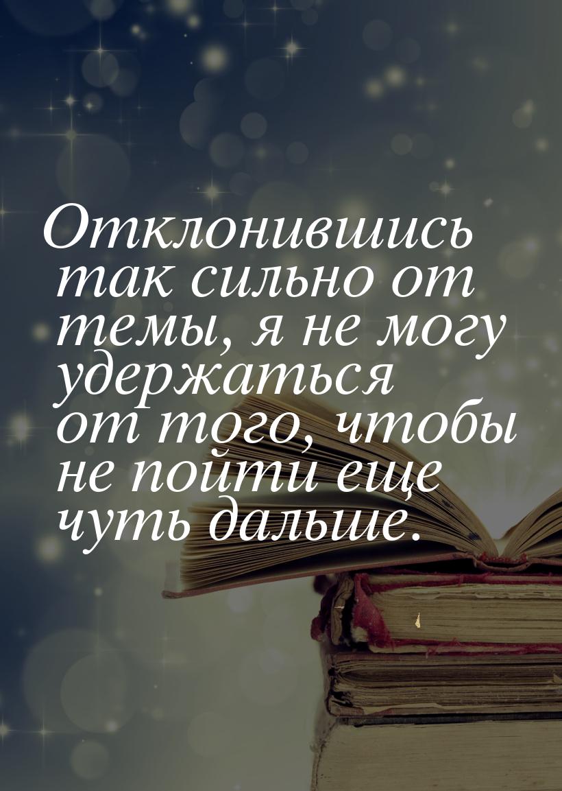 Отклонившись так сильно от темы, я не могу удержаться от того, чтобы не пойти еще чуть дал