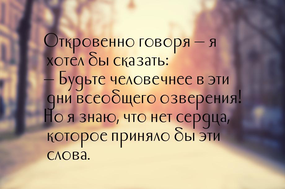 Откровенно говоря  я хотел бы сказать:  Будьте человечнее в эти дни всеобщег