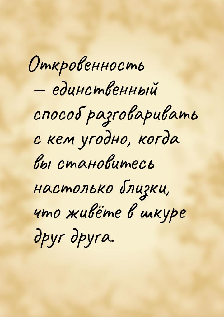 Откровенность  единственный способ разговаривать с кем угодно, когда вы становитесь
