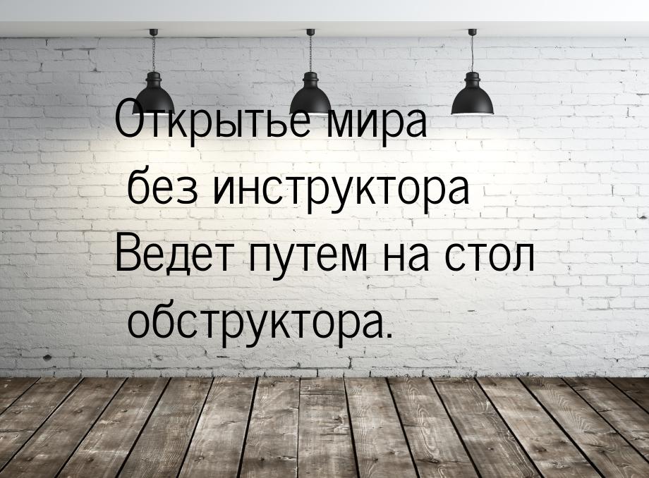 Открытье мира без инструктора Ведет путем на стол обструктора.