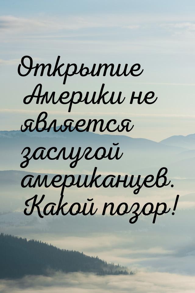 Открытие Америки не является заслугой американцев. Какой позор!