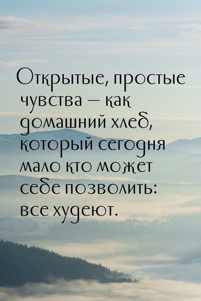 Открытые, простые чувства  как домашний хлеб, который сегодня мало кто может себе п