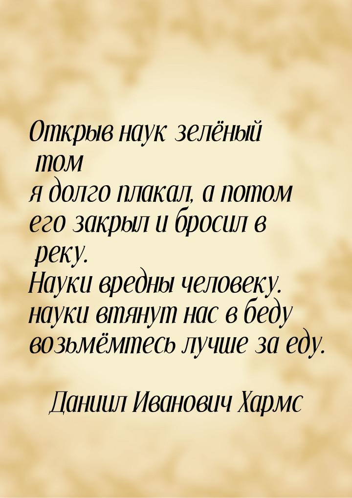 Открыв наук зелёный том я долго плакал, а потом его закрыл и бросил в реку. Науки вредны ч