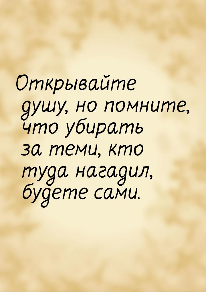 Открывайте душу, но помните, что убирать за теми, кто туда нагадил, будете сами.