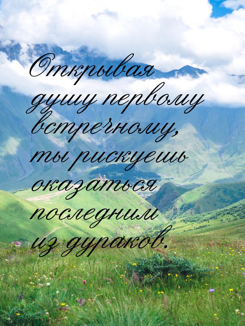 Открывая душу первому встречному, ты рискуешь оказаться последним из дураков.