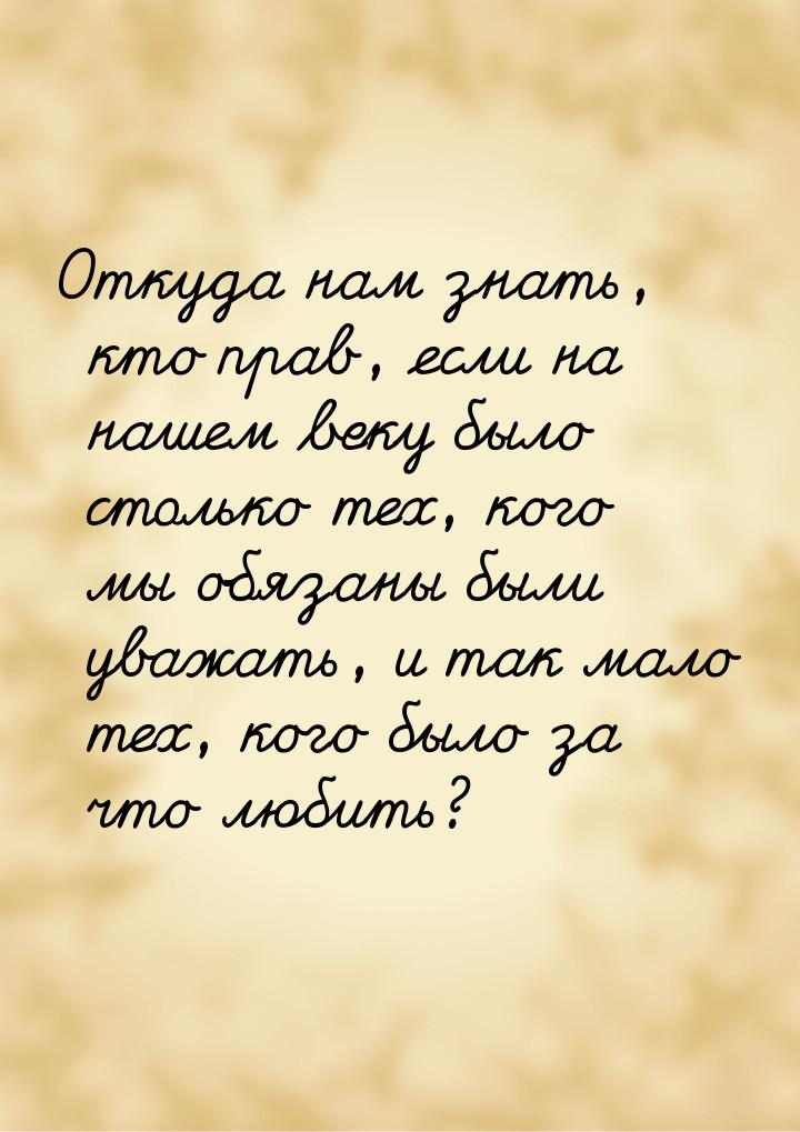 Откуда нам знать, кто прав, если на нашем веку было столько тех, кого мы обязаны были уваж