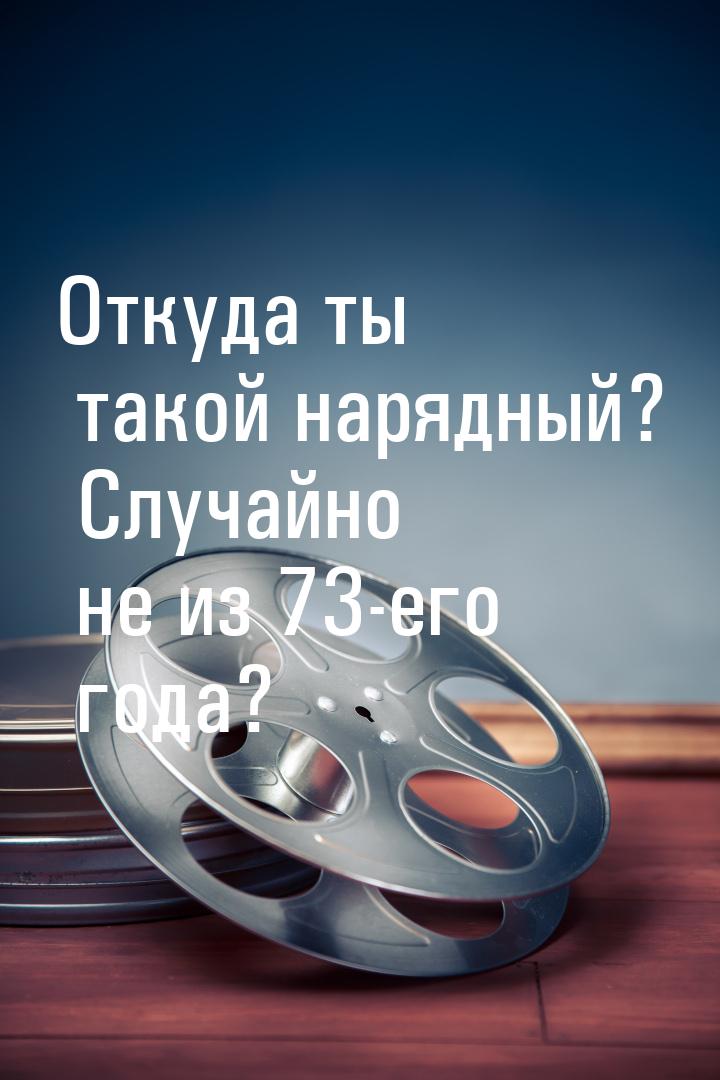 Откуда ты такой нарядный? Случайно не из 73-его года?