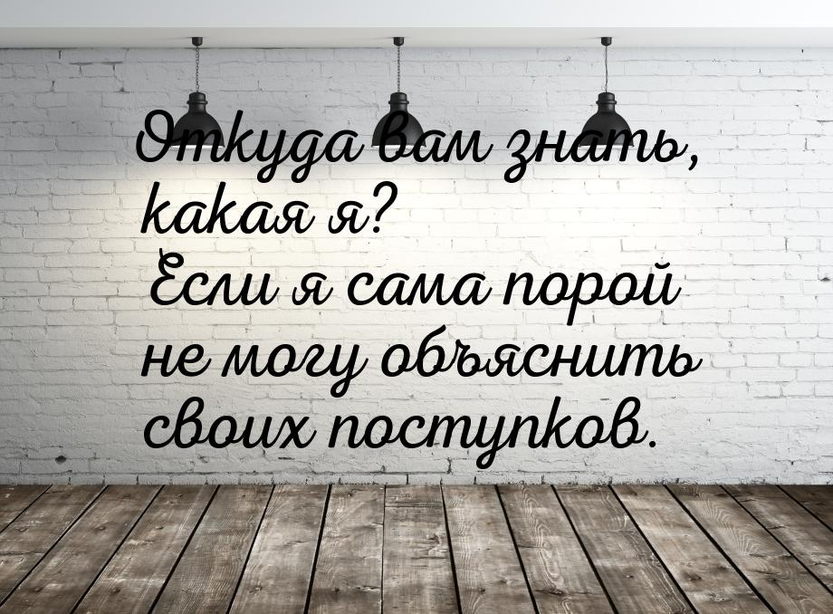 Откуда вам знать, какая я? Если я сама порой не могу объяснить своих поступков.