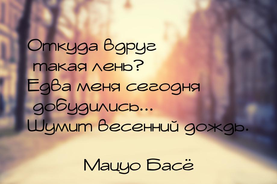 Откуда вдруг такая лень? Едва меня сегодня добудились... Шумит весенний дождь.