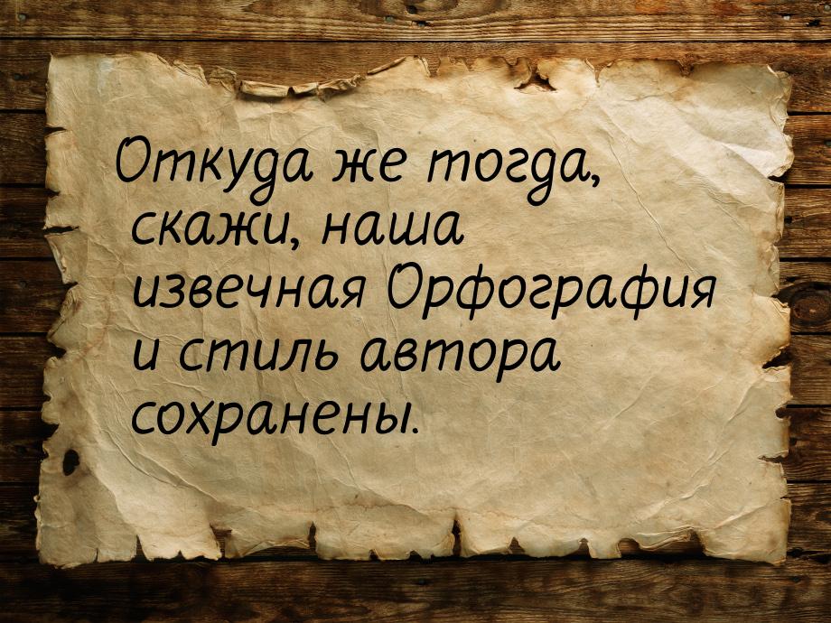 Откуда  же тогда,  скажи, наша извечная Орфография и стиль автора сохранены.