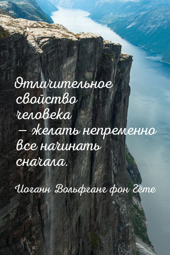 Отличительное свойство человека  желать непременно все начинать сначала.