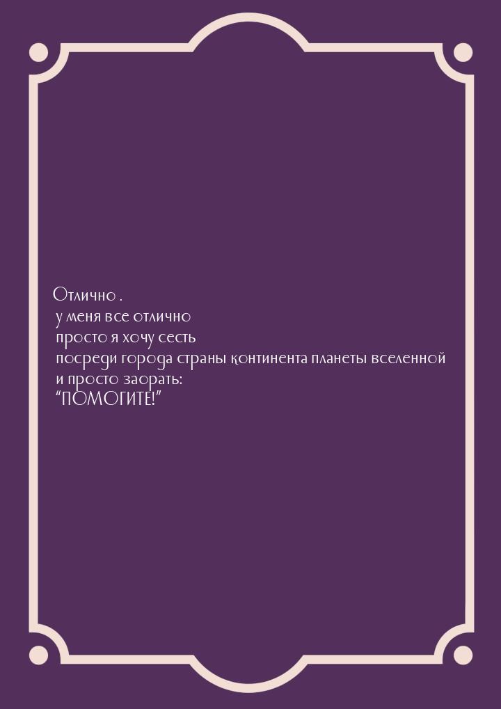 Отлично…. у меня все отлично… просто я хочу сесть посреди города…страны…континента…планеты