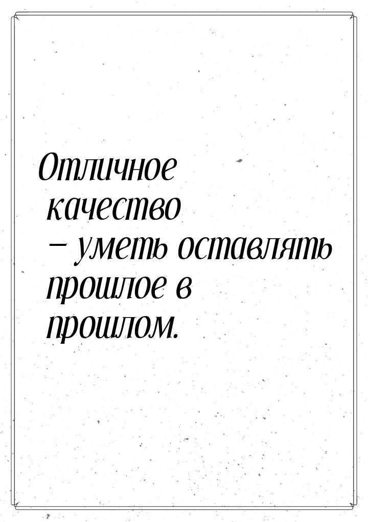 Отличное качество  уметь оставлять прошлое в прошлом.