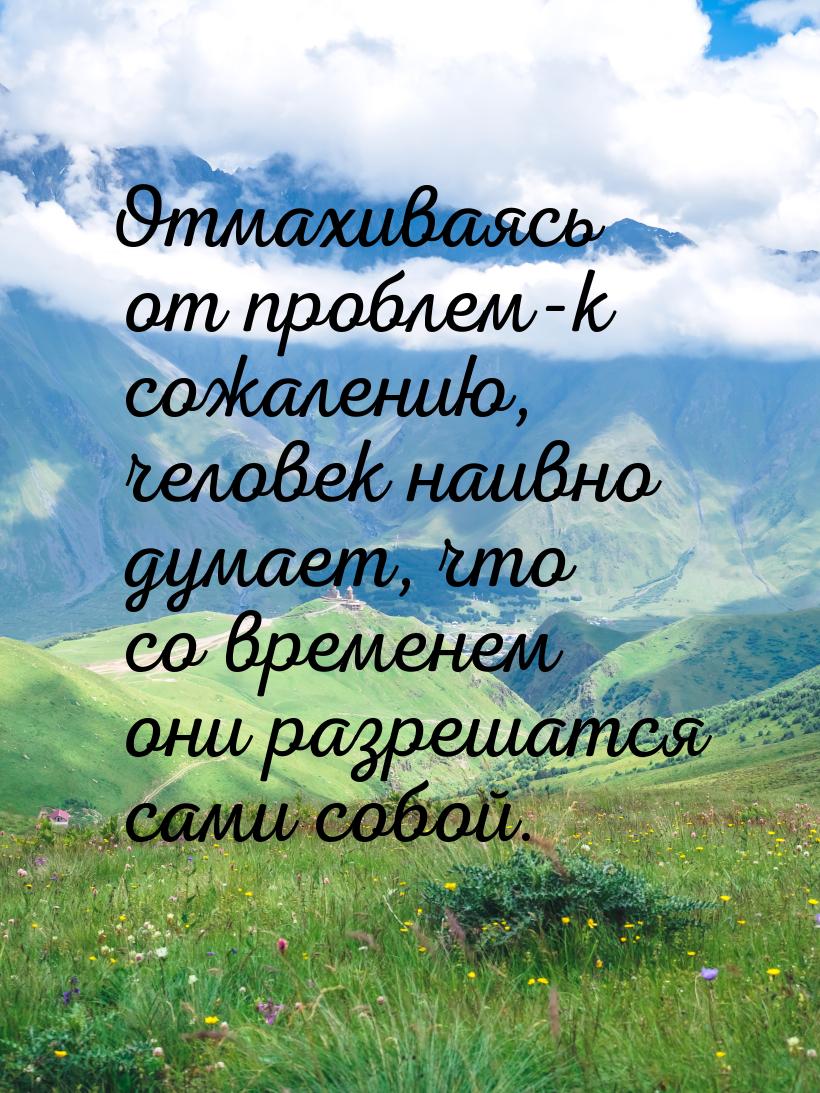 Отмахиваясь от проблем-к сожалению, человек наивно думает, что со временем они разрешатся 