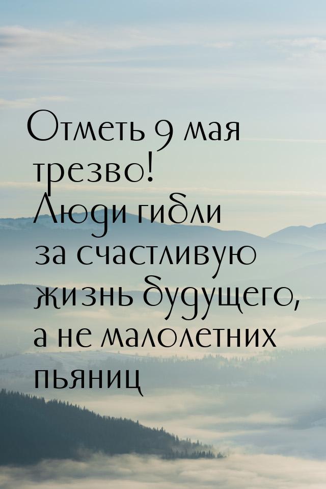 Отметь 9 мая трезво! Люди гибли за счастливую жизнь будущего, а не малолетних пьяниц