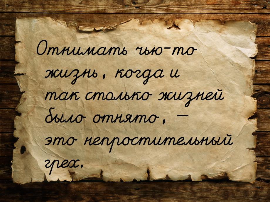 Отнимать чью-то жизнь, когда и так столько жизней было отнято, — это непростительный грех.