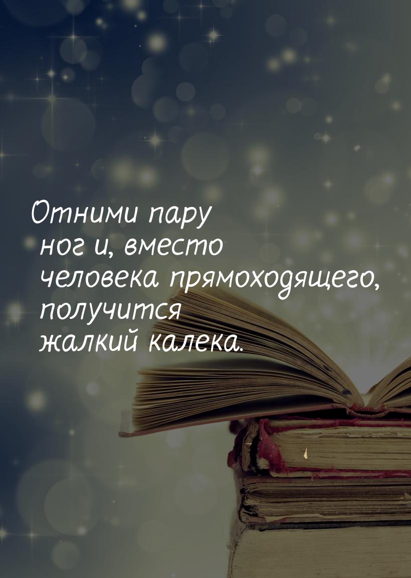 Отними пару ног и, вместо человека прямоходящего, получится жалкий калека.