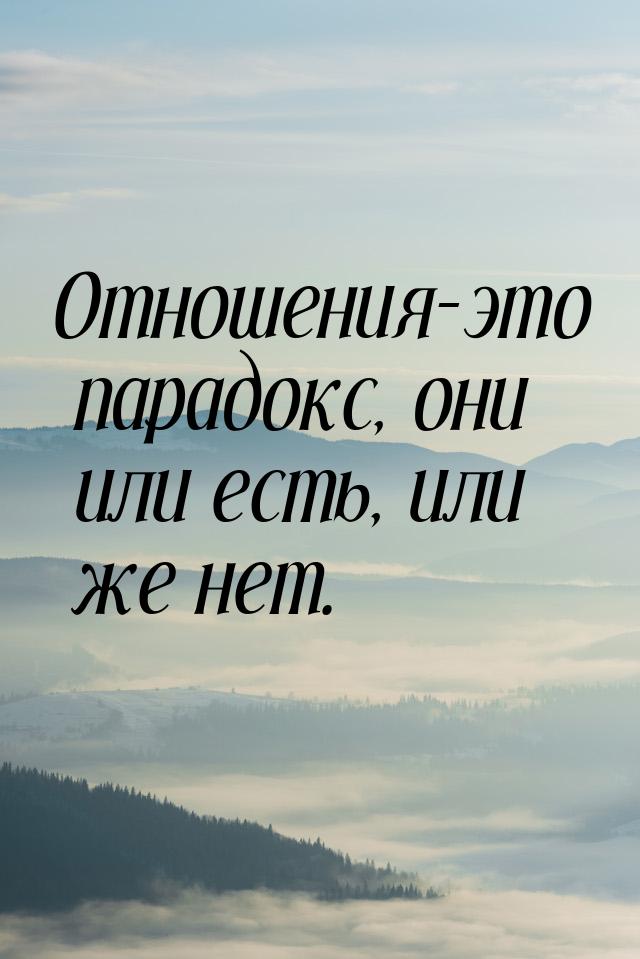 Отношения-это парадокс, они или есть, или же нет.