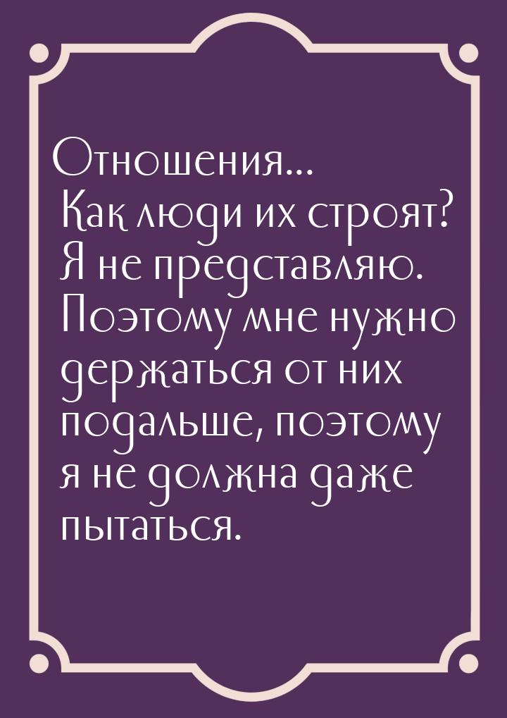 Отношения... Как люди их строят? Я не представляю. Поэтому мне нужно держаться от них пода