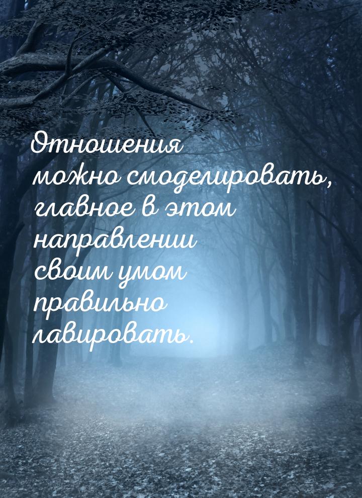 Отношения можно смоделировать, главное в этом направлении своим умом правильно лавировать.