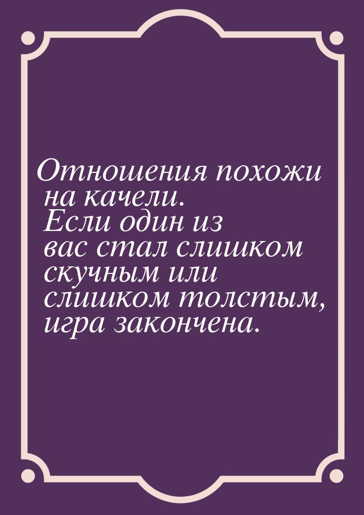 Отношения похожи на качели. Если один из вас стал слишком скучным или слишком толстым, игр