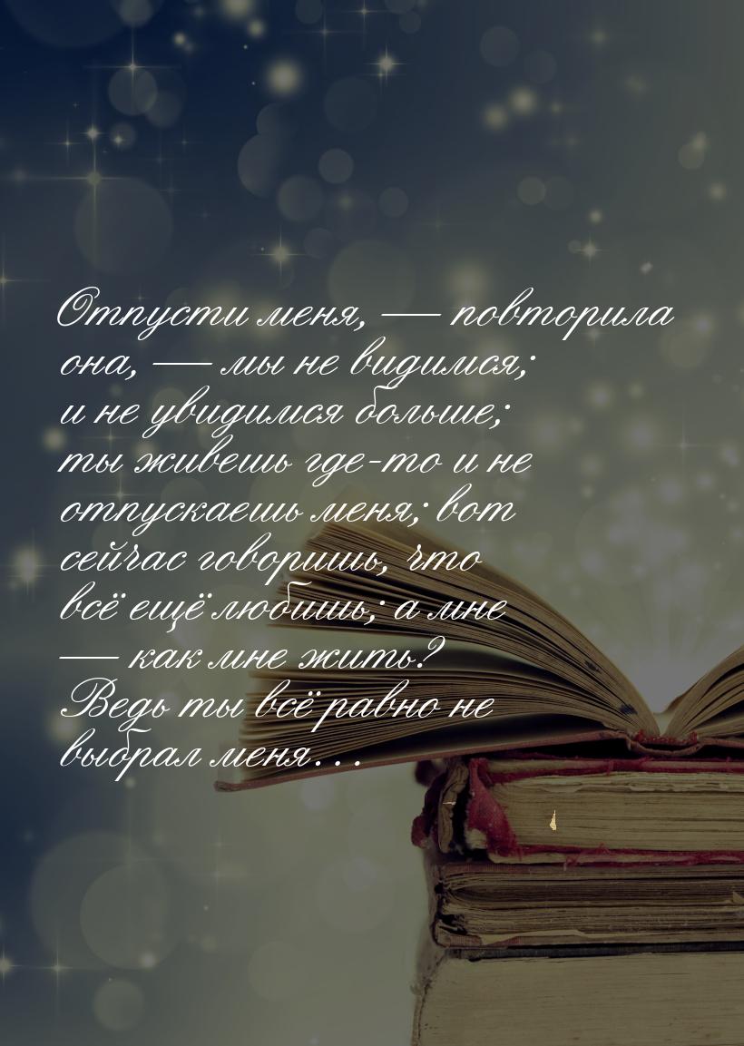 Отпусти меня, — повторила она, — мы не видимся; и не увидимся больше; ты живешь где-то и н