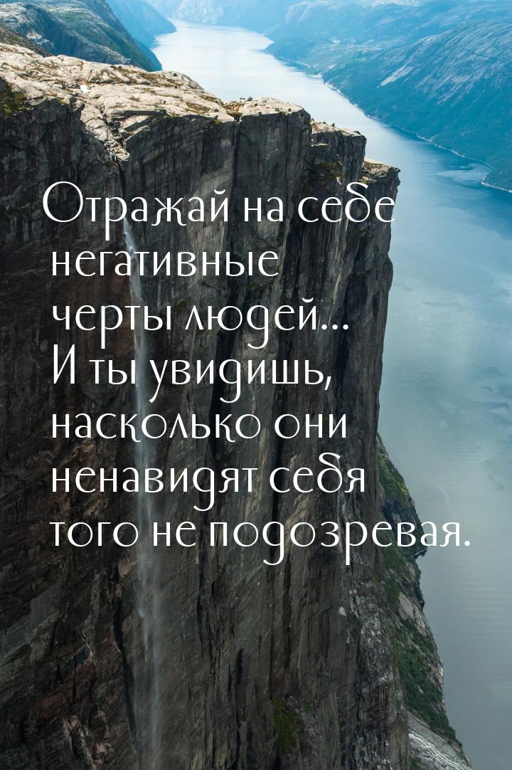 Отражай на себе негативные черты людей... И ты увидишь, насколько они ненавидят себя того 