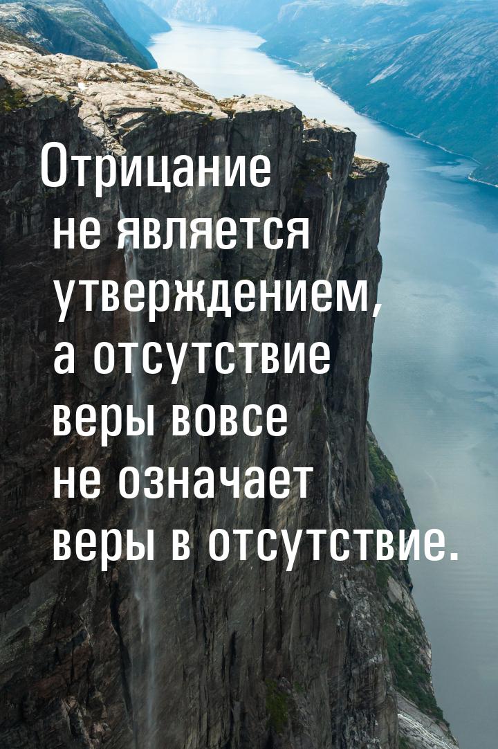 Отрицание не является утверждением, а отсутствие веры вовсе не означает веры в отсутствие.