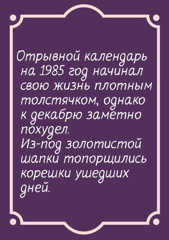 Отрывной календарь на 1985 год начинал свою жизнь плотным толстячком, однако к декабрю зам