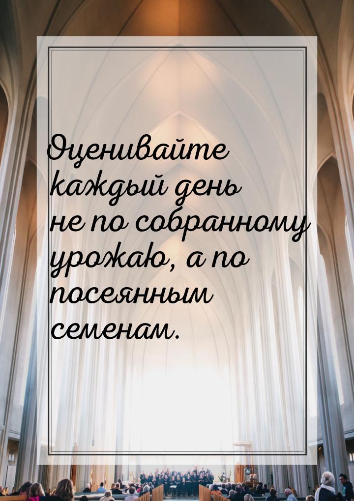 Оценивайте каждый день не по собранному урожаю, а по посеянным семенам.