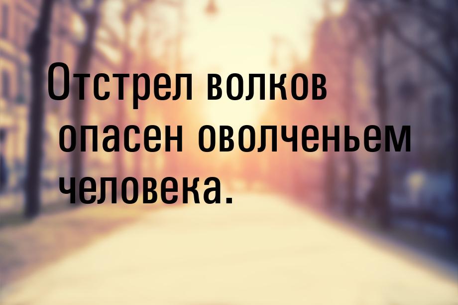 Отстрел волков опасен оволченьем человека.