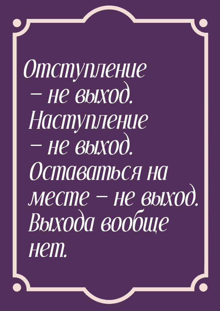 Отступление  не выход. Наступление  не выход. Оставаться на месте  не