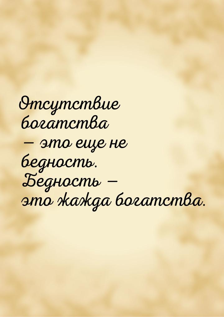 Отсутствие богатства  это еще не бедность. Бедность  это жажда богатства.