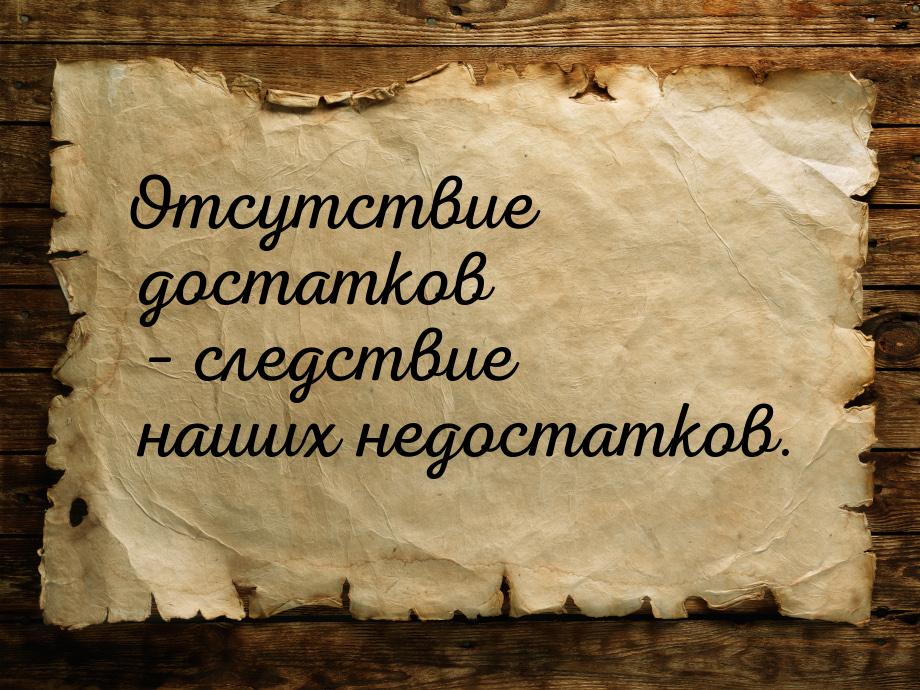 Отсутствие достатков – следствие наших недостатков.