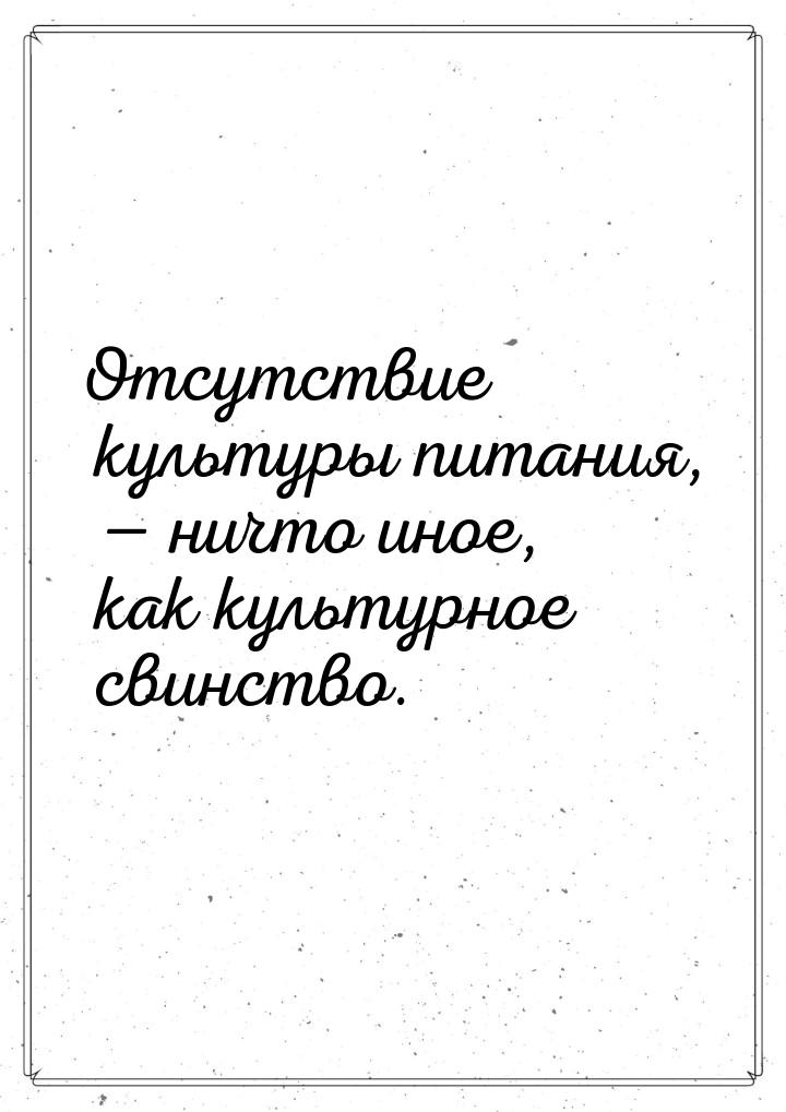 Отсутствие культуры питания,   ничто иное, как культурное свинство.