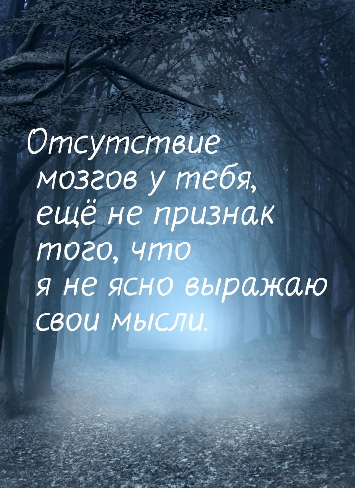 Отсутствие мозгов у тебя, ещё не признак того, что я не ясно выражаю свои мысли.