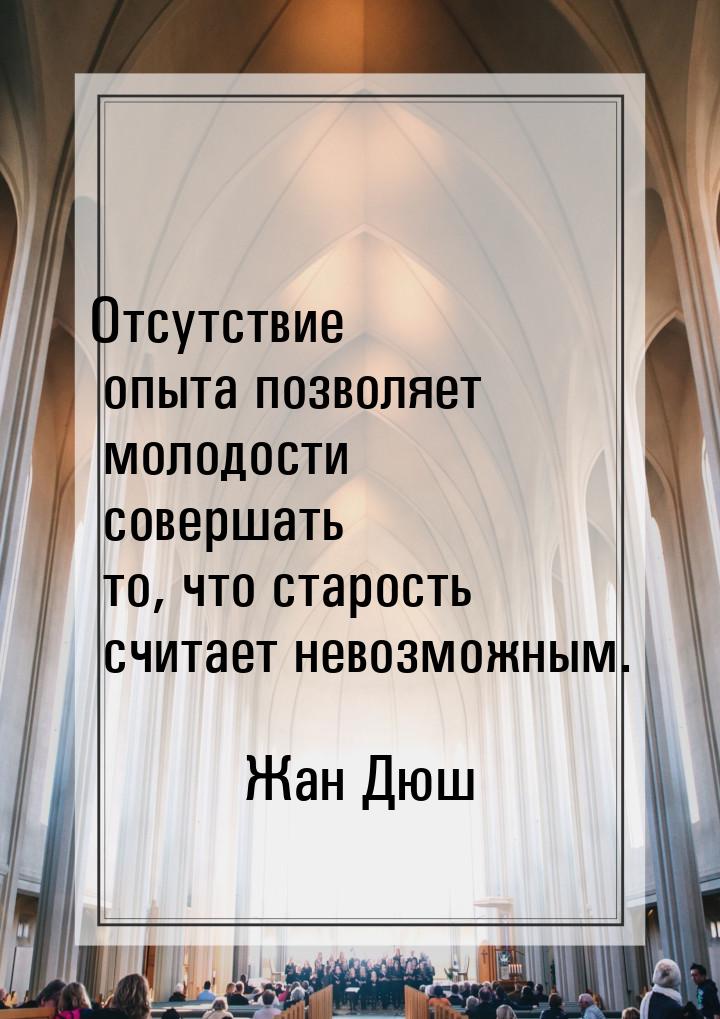 Отсутствие опыта позволяет молодости совершать то, что старость считает невозможным.