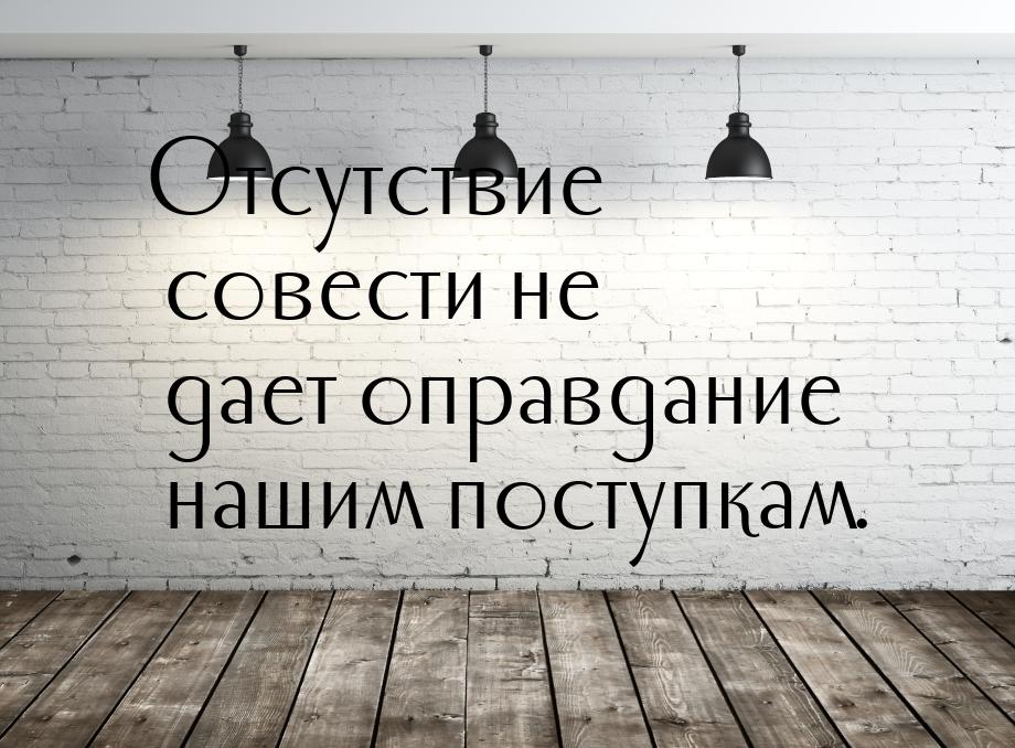 Отсутствие совести не дает оправдание нашим поступкам.