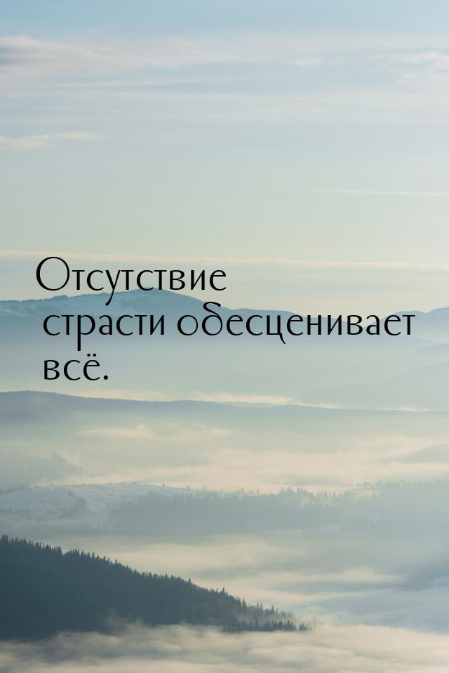 Отсутствие страсти обесценивает всё.