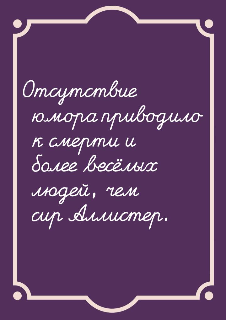 Отсутствие юмора приводило к смерти и более весёлых людей, чем сир Аллистер.