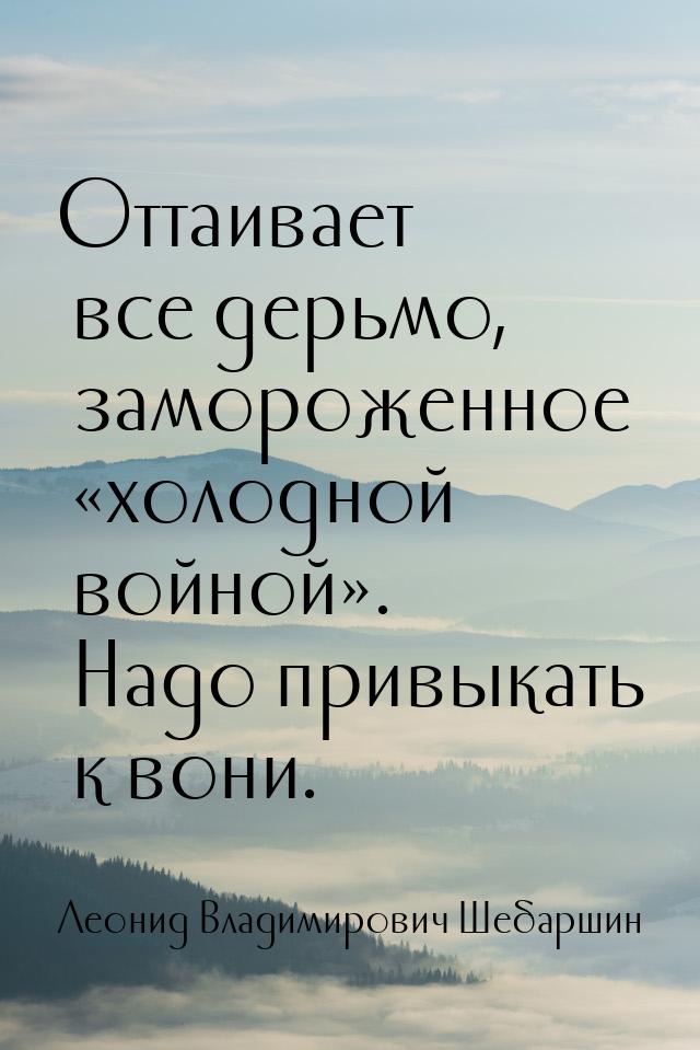 Оттаивает все дерьмо, замороженное «холодной войной». Надо привыкать к вони.