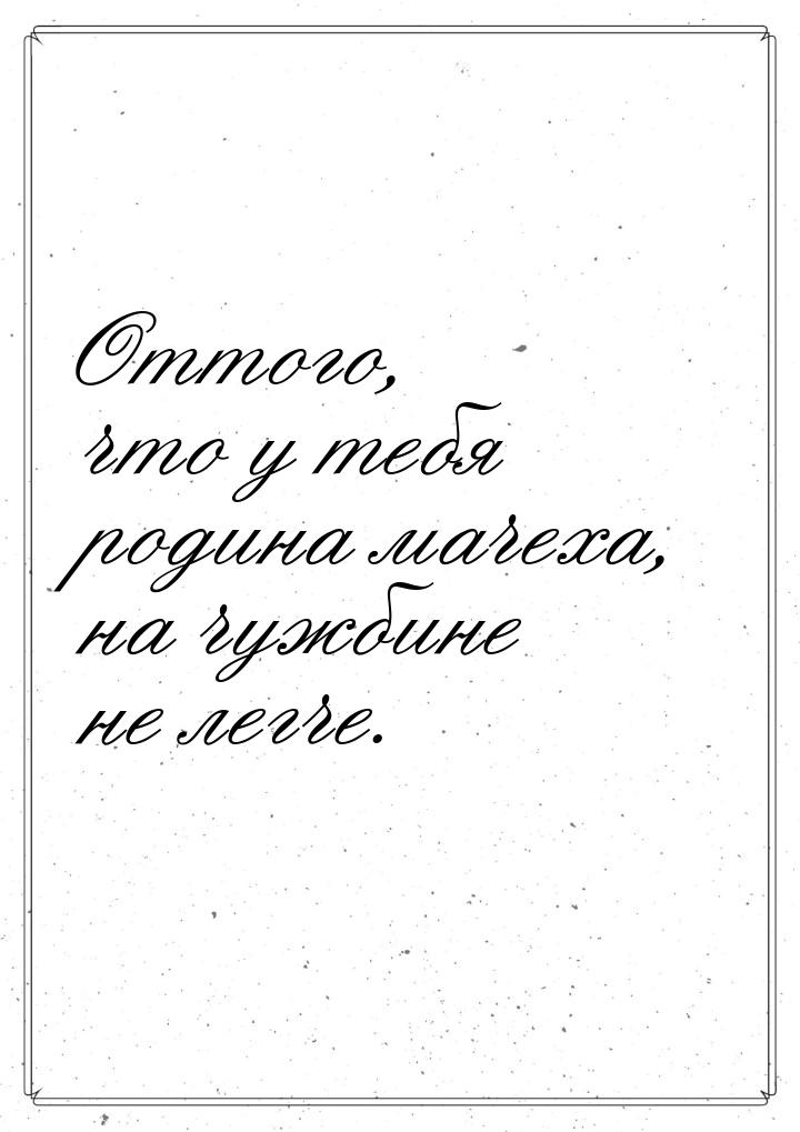 Оттого, что у тебя родина мачеха, на чужбине не легче.