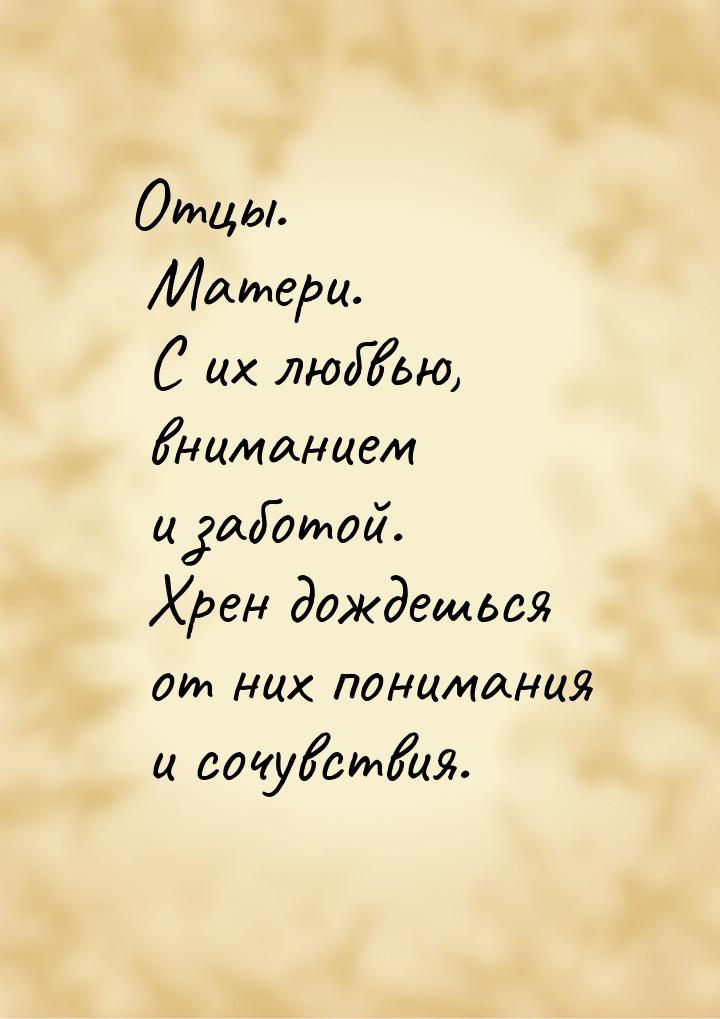 Отцы. Матери. С их любвью, вниманием и заботой. Хрен дождешься от них понимания и сочувств