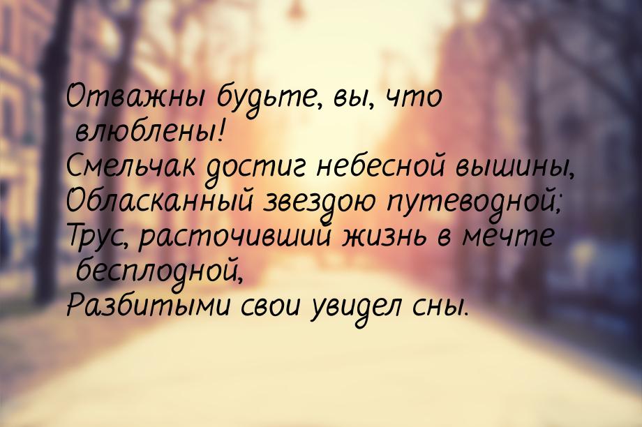 Отважны будьте, вы, что влюблены! Смельчак достиг небесной вышины, Обласканный звездою пут