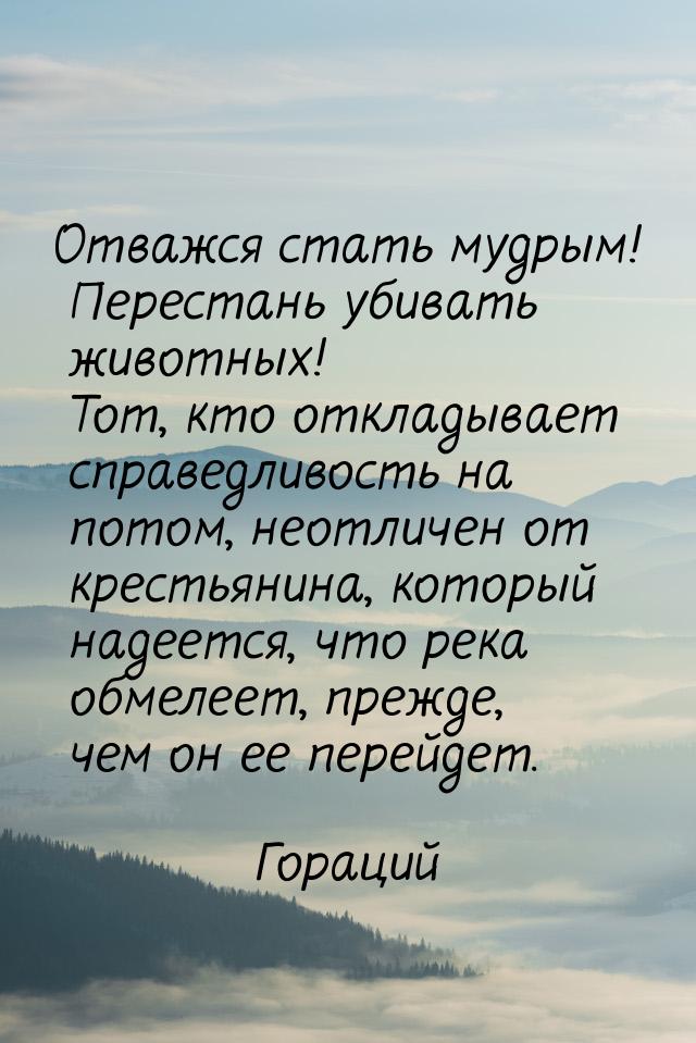 Отважся стать мудрым! Перестань убивать животных! Тот, кто откладывает справедливость на п