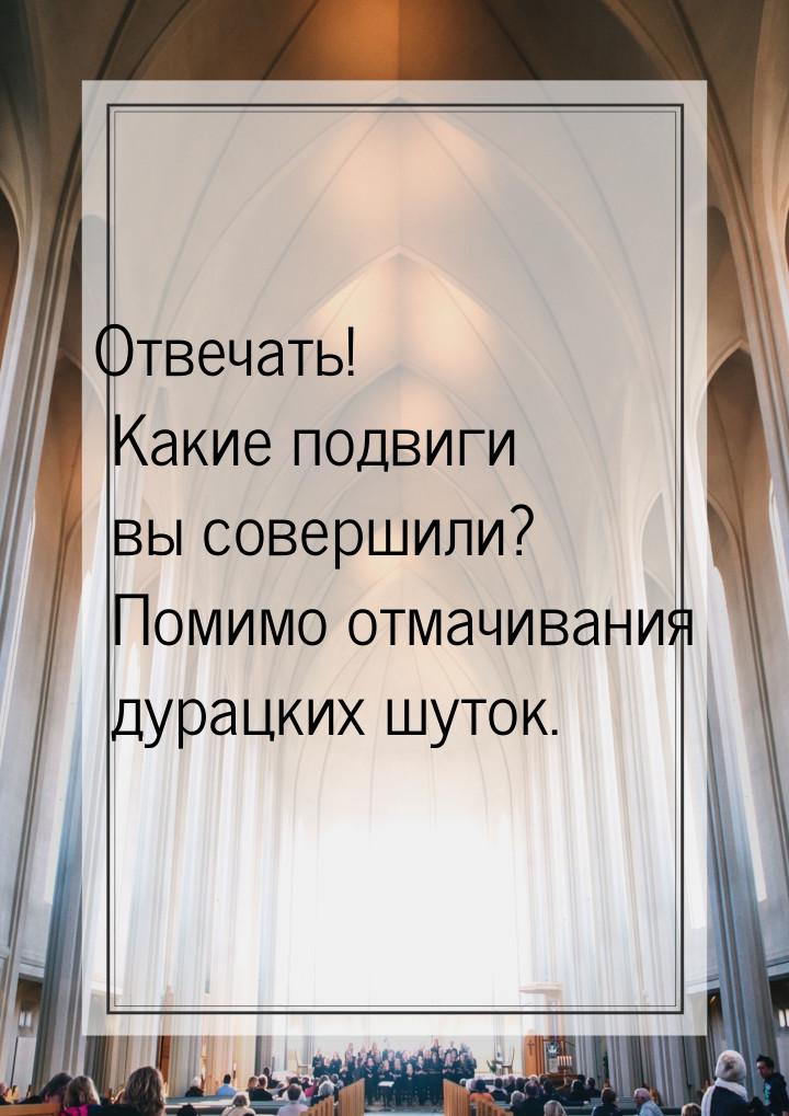 Отвечать! Какие подвиги вы совершили? Помимо отмачивания дурацких шуток.