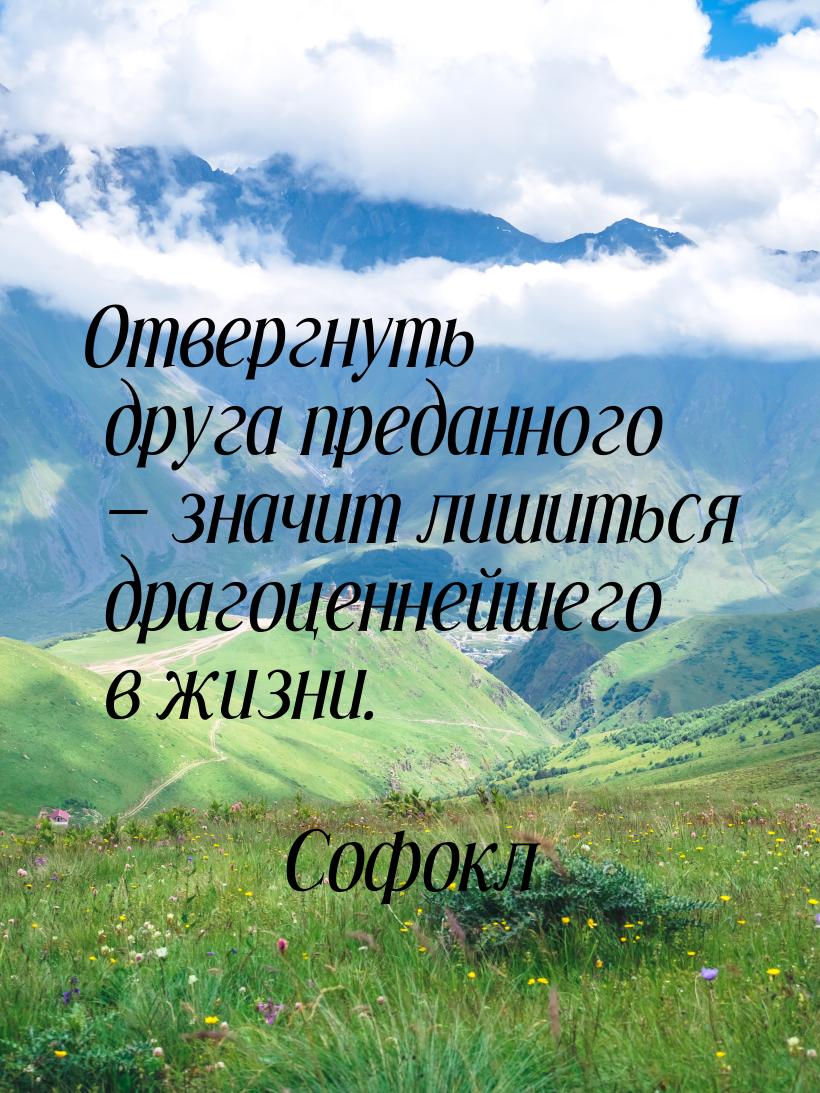 Отвергнуть друга преданного — значит лишиться драгоценнейшего в жизни.