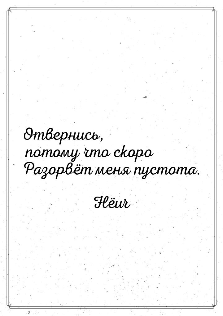 Отвернись, потому что скоро Разорвёт меня пустота.