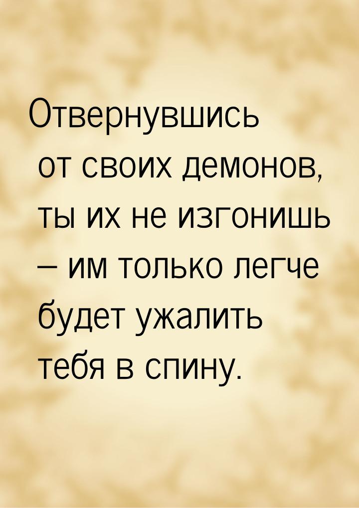 Отвернувшись от своих демонов, ты их не изгонишь – им только легче будет ужалить тебя в сп